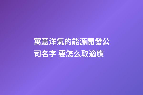 寓意洋氣的能源開發公司名字 要怎么取適應-第1張-公司起名-玄機派
